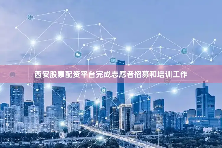 西安股票配资平台完成志愿者招募和培训工作