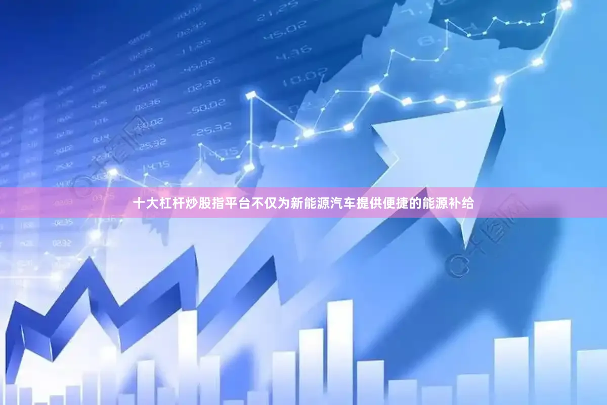 十大杠杆炒股指平台不仅为新能源汽车提供便捷的能源补给