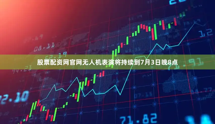股票配资网官网无人机表演将持续到7月3日晚8点