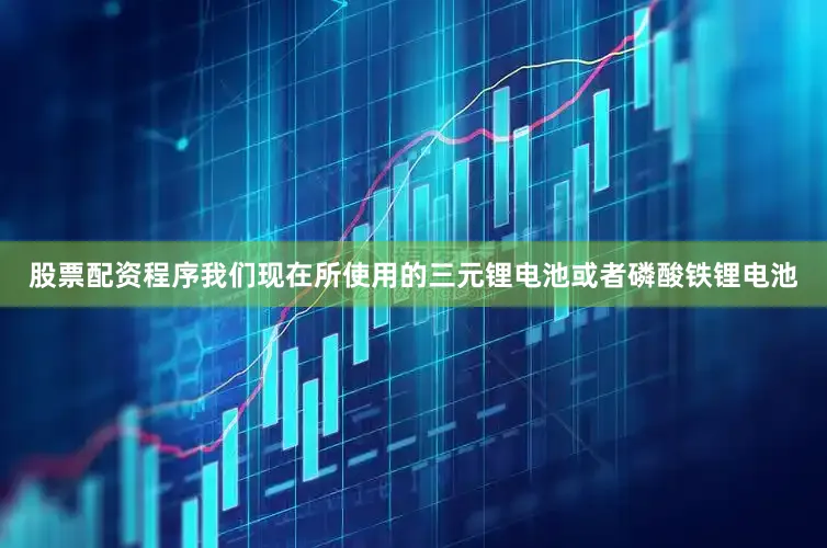 股票配资程序我们现在所使用的三元锂电池或者磷酸铁锂电池