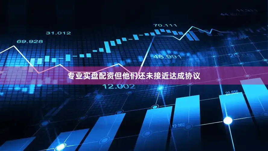 专业实盘配资但他们还未接近达成协议