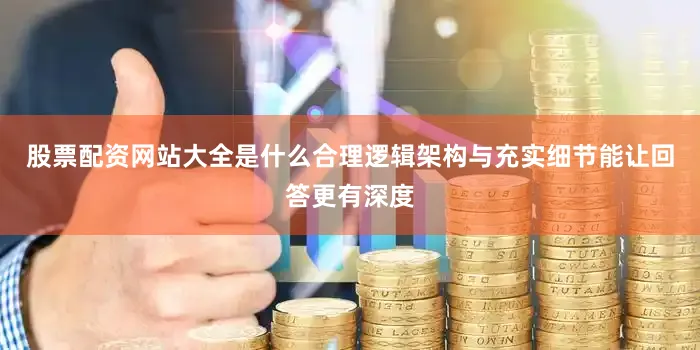 股票配资网站大全是什么合理逻辑架构与充实细节能让回答更有深度