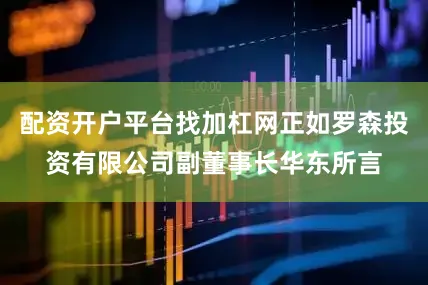 配资开户平台找加杠网正如罗森投资有限公司副董事长华东所言