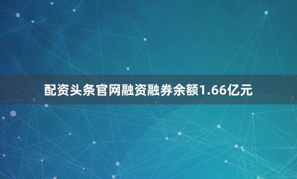 配资头条官网融资融券余额1.66亿元