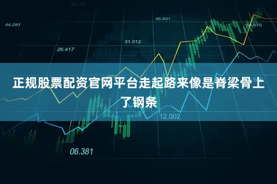 正规股票配资官网平台走起路来像是脊梁骨上了钢条